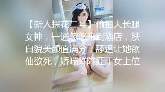 【新人探花二号】偷拍大长腿女神，一通忽悠来到酒店，肤白貌美颜值满分，舔逼让她欲仙欲死，娇喘阵阵狂干女上位