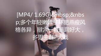 [MP4/ 1.69G]&nbsp;&nbsp;多个年轻嫩妹子环肥燕瘦风格各异，掰穴一看逼洞好大，多男主群P大战