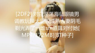 [2DF2] 对白淫荡海归眼镜男调教玩操大屁股成熟人妻阴毛剃光弄了一堆sm道具对付她[MP4/172MB][BT种子]