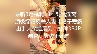 最新9月福利13，对话淫荡，顶级绿帽反差人妻【嫂子爱露出】大杂烩系列，各种3P4P调教，从头干到尾