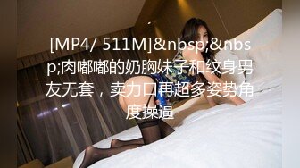 [MP4/ 511M]&nbsp;&nbsp;肉嘟嘟的奶胸妹子和纹身男友无套，卖力口再超多姿势角度操逼