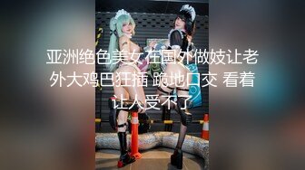 亚洲绝色美女在国外做妓让老外大鸡巴狂插 跪地口交 看着让人受不了