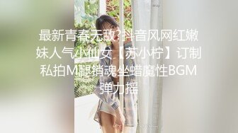 最新青春无敌?抖音风网红嫩妹人气小仙女【苏小柠】订制私拍M腿销魂坐蜡魔性BGM弹力摇