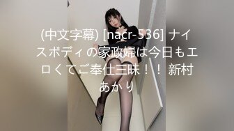 (中文字幕) [nacr-536] ナイスボディの家政婦は今日もエロくてご奉仕三昧！！ 新村あかり