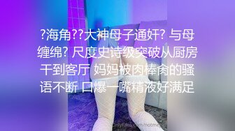 ?海角??大神母子通奸? 与母缠绵? 尺度史诗级突破从厨房干到客厅 妈妈被肉棒肏的骚语不断 口爆一嘴精液好满足