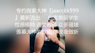 专约良家大神『jaacckk999』最新流出❤️白富美留学生 性感模特 语文教师 众多骚婊 羡慕大神的钞能力 夜夜做新郎