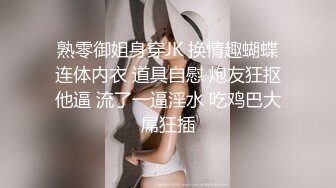 熟零御姐身穿JK 换情趣蝴蝶连体内衣 道具自慰 炮友狂抠他逼 流了一逼淫水 吃鸡巴大屌狂插