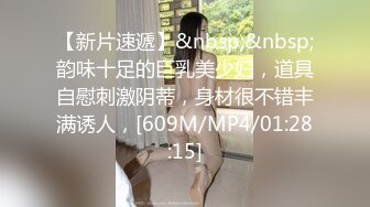 【新片速遞】&nbsp;&nbsp;韵味十足的巨乳美少妇，道具自慰刺激阴蒂，身材很不错丰满诱人，[609M/MP4/01:28:15]