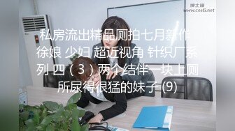 私房流出精品厕拍七月新作 徐娘 少妇 超近视角 针织厂系列 四（3）两个结伴一块上厕所尿得很猛的妹子 (9)