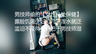 男技师偷拍【女性私处保健】露脸饥渴少妇扣几下淫水就泛滥迫不及待要鸡巴干男技师湿了一手