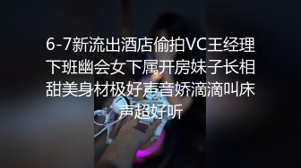 6-7新流出酒店偷拍VC王经理下班幽会女下属开房妹子长相甜美身材极好声音娇滴滴叫床声超好听