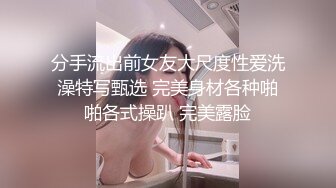 分手流出前女友大尺度性爱洗澡特写甄选 完美身材各种啪啪各式操趴 完美露脸