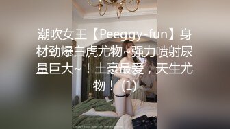 潮吹女王【Peeggy-fun】身材劲爆白虎尤物~强力喷射尿量巨大~！土豪最爱，天生尤物！ (1)