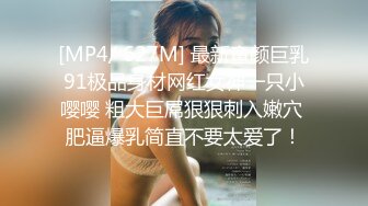 [MP4/ 627M] 最新童颜巨乳91极品身材网红女神一只小嘤嘤 粗大巨屌狠狠刺入嫩穴 肥逼爆乳简直不要太爱了！