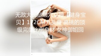 无敌大长腿嫩穴女神【健身宝贝】172CM九头身 高挑的顶级完美比例身材 女神御姐回归