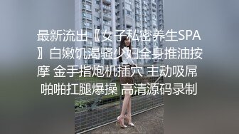 最新流出〖女子私密养生SPA〗白嫩饥渴骚少妇全身推油按摩 金手指炮机插穴 主动吸屌 啪啪扛腿爆操 高清源码录制