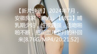 【新片速遞】 2024年7月，安徽良家，新人，【啵口】哺乳期少妇，性欲超强，舌吻啪啪不断，把前面几个月的补回来[8.76G/MP4/20:21:52]