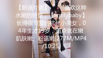 【新速片遞】 ♈♈♈ 喜欢这种水嫩的感觉，【emilybaby】长得很可爱的杭州小美女，04年生才19岁，重点就在嫩 肌肤嫩、粉逼嫩[277M/MP4/10:25]