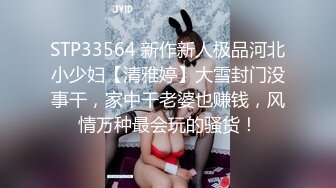 STP33564 新作新人极品河北小少妇【清雅婷】大雪封门没事干，家中干老婆也赚钱，风情万种最会玩的骚货！