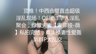 ⚡⚡顶推！中西合璧直击超级淫乱现场！OF留洋华人淫乱聚会，绿帽夫妻【索菲娅-薇】私拍完结，真实换妻性爱轰趴群P大乱交