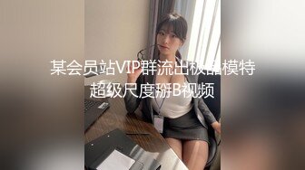 某会员站VIP群流出极品模特超级尺度掰B视频