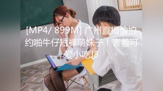 [MP4/ 899M] 广州直播偷拍约啪牛仔短裤萌妹子！害羞可爱小吃J8