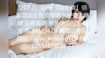 [2DF2] 『jvid顶级剧情』邻家混血女孩顶楼晒衣被强上爆操 全裸强暴 意外绝顶高潮刺激 高清私拍42p 高清1080p原版 - soav_evMerge[MP4/105MB][BT种子]