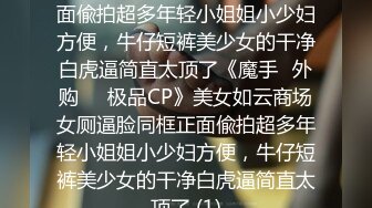 美女如云商场女厕逼脸同框正面偸拍超多年轻小姐姐小少妇方便，牛仔短裤美少女的干净白虎逼简直太顶了《魔手☛外购☀️极品CP》美女如云商场女厕逼脸同框正面偸拍超多年轻小姐姐小少妇方便，牛仔短裤美少女的干净白虎逼简直太顶了 (1)