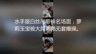 水手服白丝吊带袜名场面，萝莉玉宝被大屌弟弟无套爆操。