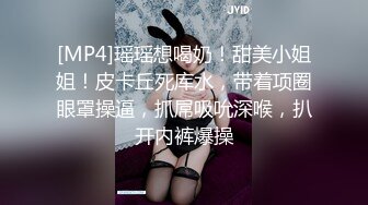 [MP4]瑶瑶想喝奶！甜美小姐姐！皮卡丘死库水，带着项圈眼罩操逼，抓屌吸吮深喉，扒开内裤爆操