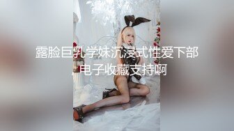 露脸巨乳学妹沉浸式性爱下部，电子收藏支持啊