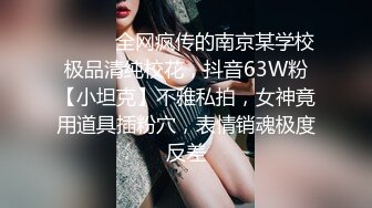 ⚫️⚫️全网疯传的南京某学校极品清纯校花，抖音63W粉【小坦克】不雅私拍，女神竟用道具插粉穴，表情销魂极度反差