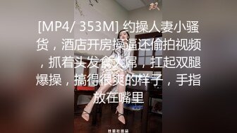 [MP4/ 353M] 约操人妻小骚货，酒店开房操逼还偷拍视频，抓着头发食大屌，扛起双腿爆操，搞得很爽的样子，手指放在嘴里