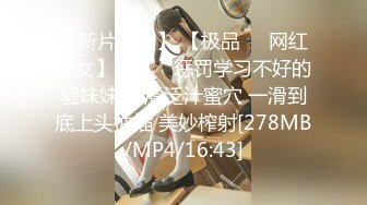 【新片速遞】 【极品❤️网红少女】淳儿✨ 惩罚学习不好的骚妹妹 白虎泛汁蜜穴 一滑到底上头抽插 美妙榨射[278MB/MP4/16:43]