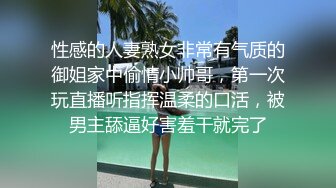 性感的人妻熟女非常有气质的御姐家中偷情小帅哥，第一次玩直播听指挥温柔的口活，被男主舔逼好害羞干就完了