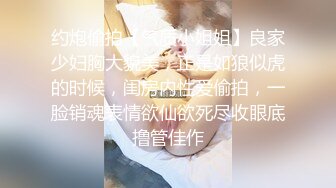 约炮偷拍【气质小姐姐】良家少妇胸大貌美，正是如狼似虎的时候，闺房内性爱偷拍，一脸销魂表情欲仙欲死尽收眼底撸管佳作