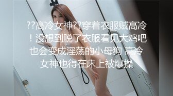 ??高冷女神??穿着衣服贼高冷！没想到脱了衣服看见大鸡吧也会变成淫荡的小母狗 高冷女神也得在床上被爆操