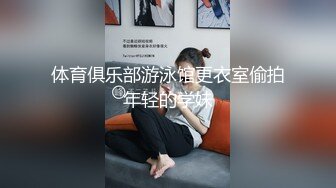 体育俱乐部游泳馆更衣室偷拍年轻的学妹