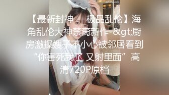 【最新封神❤️极品乱伦】海角乱伦大神禁脔新作-&gt;厨房激操嫂子不小心被邻居看到“你害死我了 又射里面”高清720P原档