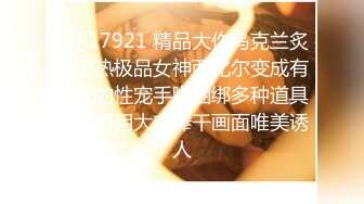 STP17921 精品大作乌克兰炙手可热极品女神西比尔变成有钱人的性宠手脚捆绑多种道具调教再用大肉棒干画面唯美诱人