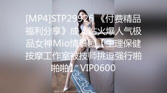 [MP4]STP29926 《付费精品福利分享》成人站火爆人气极品女神Mio情景剧【生理保健按摩工作室被技师挑逗强行啪啪啪】 VIP0600