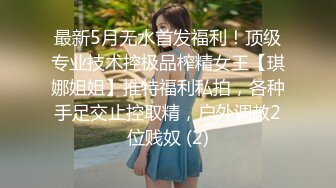 最新5月无水首发福利！顶级专业技术控极品榨精女王【琪娜姐姐】推特福利私拍，各种手足交止控取精，户外调教2位贱奴 (2)