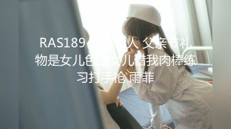 RAS189 皇家华人 父亲节礼物是女儿色欲女儿借我肉棒练习打手枪 雨菲