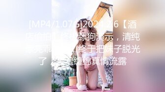 [MP4/1.07G]2024.2.6【酒店偷拍】终极舔狗演示，清纯漂亮乖乖女，终于把妹子脱光了，害羞缠绵真情流露