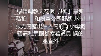 绿帽调教天花板『J神』最新私拍❤️和粉丝公园野战 JK制服无内露出后入内射，小母狗骚逼和屁眼都塞着道具 操的腿直抖