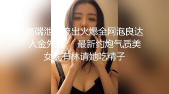 高端泄密流出火爆全网泡良达人金先生❤️最新约炮气质美女沈有林请她吃精子