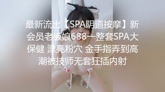 最新流出【SPA阴道按摩】新会员老板娘688一整套SPA大保健 漂亮粉穴 金手指弄到高潮被技师无套狂插内射