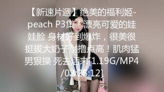 【新速片遞】绝美的福利姬-peach P3集！漂亮可爱的娃娃脸 身材好到爆炸，很美很挺拔大奶子，撸点高！肌肉猛男狠操 死去活来[1.19G/MP4/02:25:12]