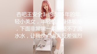 杏吧王安全3-约炮05年的年轻小美女，年轻貌美身体敏感，下面非常嫩一摸就受不了流水水，让我快点进入反差强烈