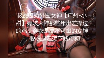 极品名媛外围女神【广州-小甜】嫖妓大神那些年出差操过的鸡，穿衣是高不可攀的女神，脱衣是淫荡下贱母狗